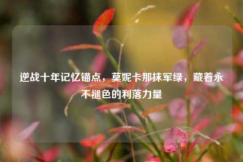 逆战十年记忆锚点，莫妮卡那抹军绿，藏着永不褪色的利落力量