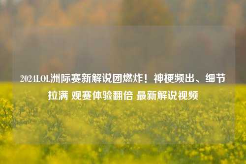 2024LOL洲际赛新解说团燃炸！神梗频出、细节拉满 观赛体验翻倍 最新解说视频