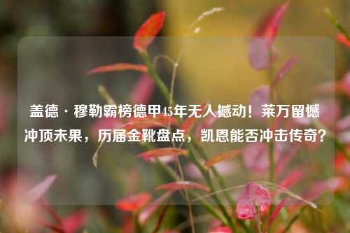 盖德·穆勒霸榜德甲45年无人撼动！莱万留憾冲顶未果，历届金靴盘点，凯恩能否冲击传奇？