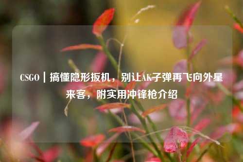 CSGO｜搞懂隐形扳机，别让AK子弹再飞向外星来客，附实用冲锋枪介绍