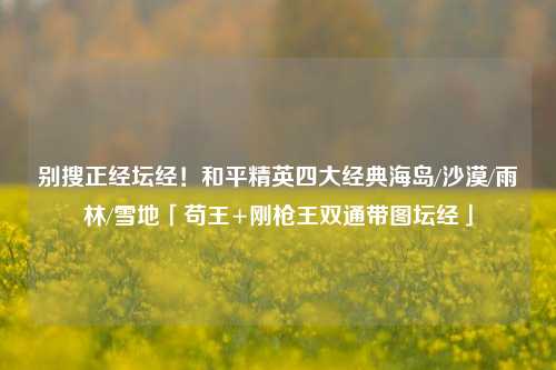 别搜正经坛经！和平精英四大经典海岛/沙漠/雨林/雪地「苟王+刚枪王双通带图坛经」