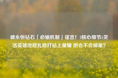 破永恒钻石「必输机制」谣言！3核心细节1灵活英雄池稳扎稳打钻上星耀 附会不会掉星？