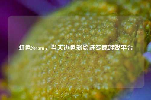 虹色Steam，当天边色彩绘进专属游戏平台