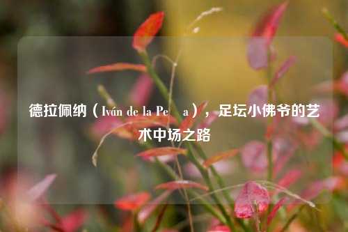 德拉佩纳（Iván de la Peña），足坛小佛爷的艺术中场之路