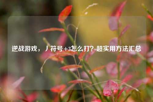 逆战游戏，丿符号+3怎么打？超实用 *** 汇总