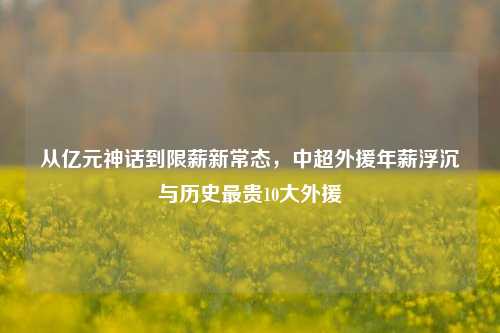 从亿元神话到限薪新常态，中超外援年薪浮沉与历史最贵10大外援