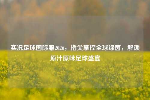 实况足球国际服2026，指尖掌控全球绿茵，解锁原汁原味足球盛宴