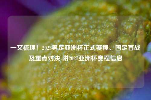一文梳理！2023男足亚洲杯正式赛程、国足首战及重点对决 附2027亚洲杯赛程信息
