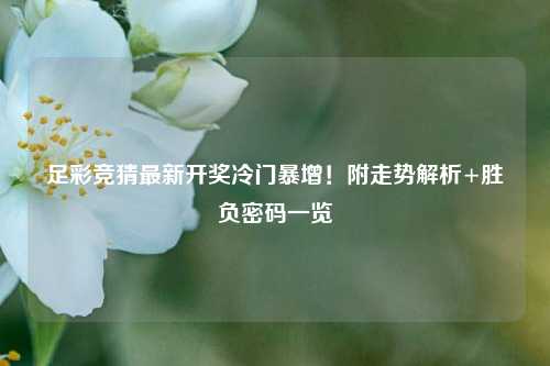 足彩竞猜最新开奖冷门暴增！附走势解析+胜负密码一览