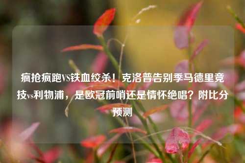 疯抢疯跑VS铁血绞杀！克洛普告别季马德里竞技vs利物浦，是欧冠前哨还是情怀绝唱？附比分预测
