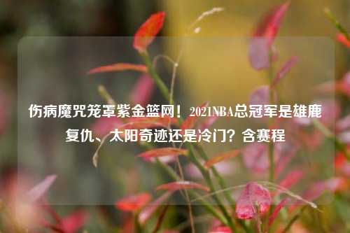 伤病魔咒笼罩紫金篮网！2021NBA总冠军是雄鹿复仇、太阳奇迹还是冷门？含赛程