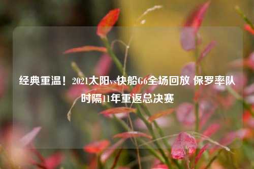 经典重温!2021太阳vs快船G6全场回放 保罗率队时隔11年重返总决赛