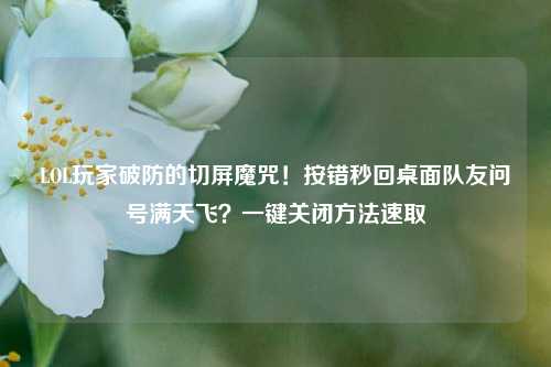 LOL玩家破防的切屏魔咒！按错秒回桌面队友问号满天飞？一键关闭 *** 速取