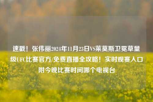 速戳！张伟丽2024年11月23日VS莱莫斯卫冕草量级UFC比赛官方/免费直播全攻略！实时观赛入口附今晚比赛时间哪个电视台