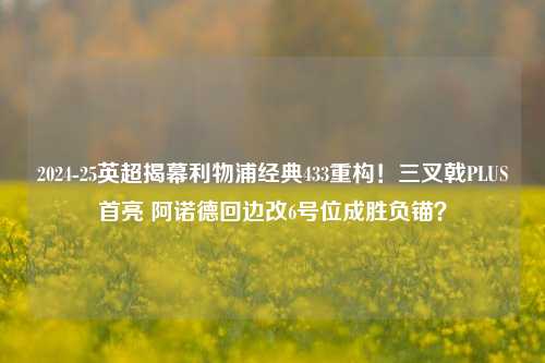 2024-25英超揭幕利物浦经典433重构！三叉戟PLUS首亮 阿诺德回边改6号位成胜负锚？