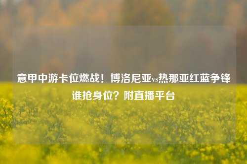 意甲中游卡位燃战！博洛尼亚vs热那亚红蓝争锋谁抢身位？附直播平台