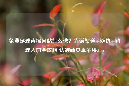 免费足球直播网站怎么选?靠谱渠道+避坑+购球入口全攻略 认准新安卓苹果.top