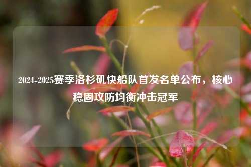 2024-2025赛季洛杉矶快船队首发名单公布,核心稳固攻防均衡冲击冠军