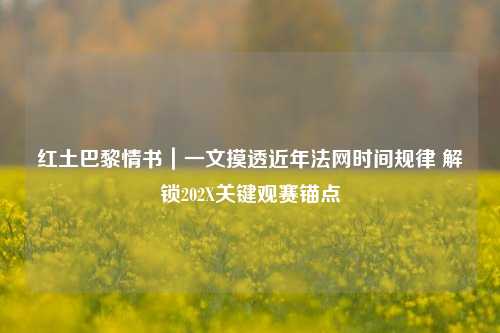 红土巴黎情书|一文摸透近年法网时间规律 解锁202X关键观赛锚点