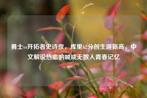 勇士vs开拓者史诗夜,库里62分创生涯新高,中文解说热血呐喊成无数人青春记忆