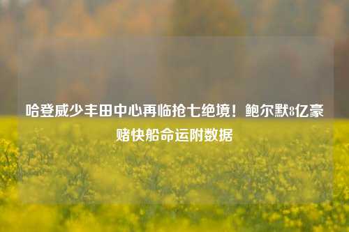 哈登威少丰田中心再临抢七绝境!鲍尔默8亿豪赌快船命运附数据