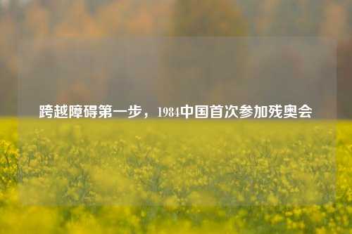 跨越障碍之一步,1984中国首次参加残奥会