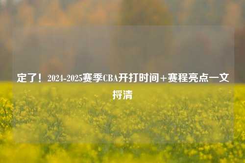 定了!2024-2025赛季CBA开打时间+赛程亮点一文捋清