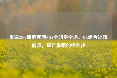 重温2009菲尼克斯NBA全明星全场,OK组合冰释前嫌,星芒最暖的经典夜