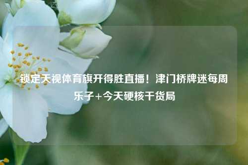 锁定天视体育旗开得胜直播!津门桥牌迷每周乐子+今天硬核干货局