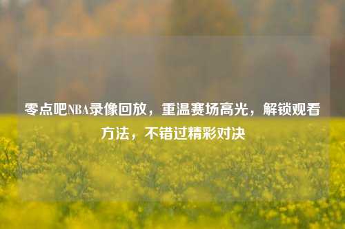 零点吧NBA录像回放,重温赛场高光,解锁观看 *** ,不错过精彩对决