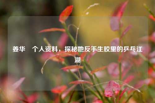 姜华珺个人资料,探秘她反手生胶里的乒乓江湖