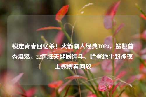 锁定青春回忆杀!火箭湖人经典TOP3,鲨姚首秀爆燃、22连胜关键局缠斗、哈登绝平封神夜 上微博看回放
