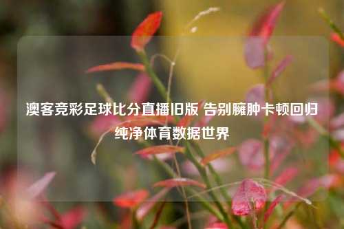 澳客竞彩足球比分直播旧版 告别臃肿卡顿回归纯净体育数据世界