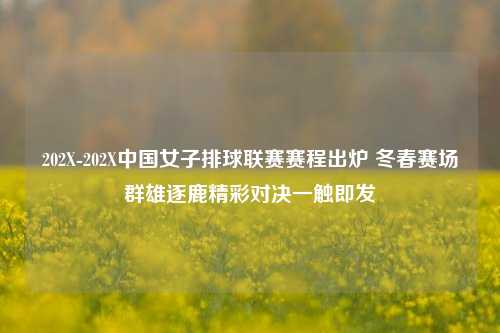 202X-202X中国女子排球联赛赛程出炉 冬春赛场群雄逐鹿精彩对决一触即发