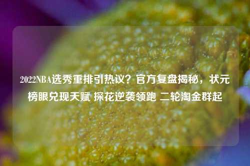 2022NBA选秀重排引热议?官方复盘揭秘,状元榜眼兑现天赋 探花逆袭领跑 二轮淘金群起