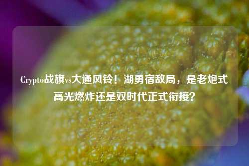 Crypto战旗vs大通风铃!湖勇宿敌局,是老炮式高光燃炸还是双时代正式衔接?