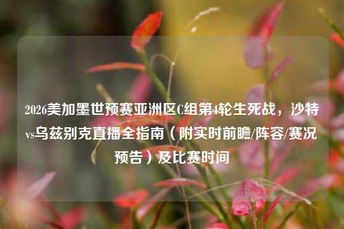 2026美加墨世预赛亚洲区C组第4轮生死战,沙特vs乌兹别克直播全指南(附实时前瞻/阵容/赛况预告)及比赛时间