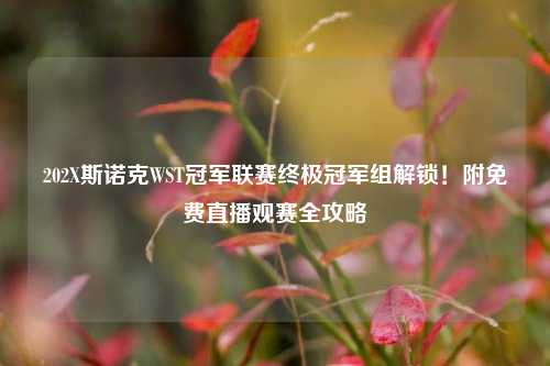 202X斯诺克WST冠军联赛终极冠军组解锁!附免费直播观赛全攻略