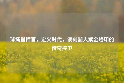 球场指挥官,定义时代,镌刻湖人紫金烙印的传奇控卫