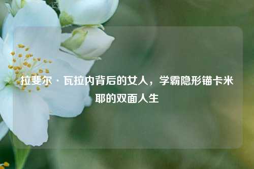 拉斐尔·瓦拉内背后的女人,学霸隐形锚卡米耶的双面人生