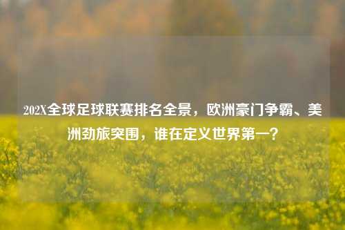 202X全球足球联赛排名全景,欧洲豪门争霸、美洲劲旅突围,谁在定义世界之一?
