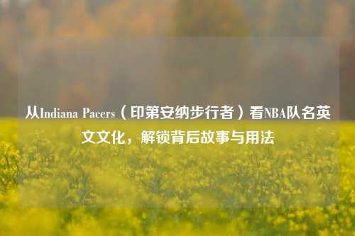 从Indiana Pacers(印第安纳步行者)看NBA队名英文文化,解锁背后故事与用法