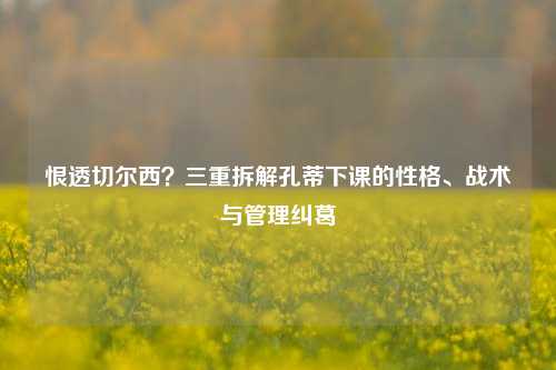 恨透切尔西?三重拆解孔蒂下课的性格、战术与管理纠葛