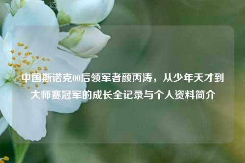 中国斯诺克00后领军者颜丙涛,从少年天才到***赛冠军的成长全记录与个人资料简介