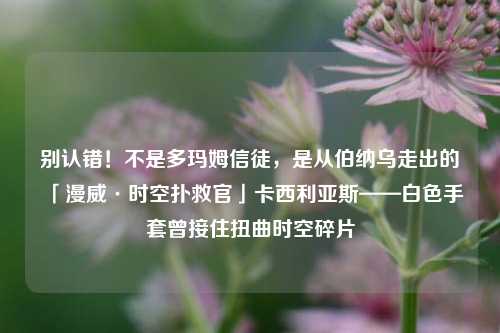 别认错!不是多玛姆信徒,是从伯纳乌走出的「漫威·时空扑救官」卡西利亚斯——白色手套曾接住扭曲时空碎片