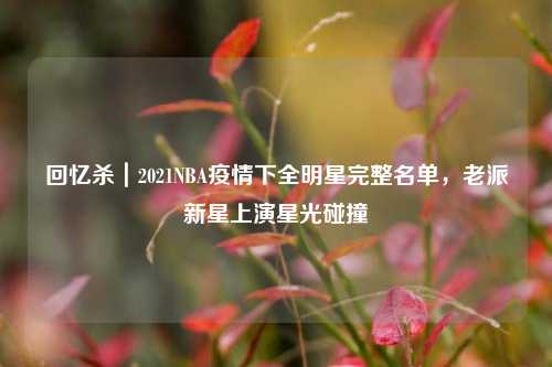 回忆杀|2021NBA疫情下全明星完整名单,老派新星上演星光碰撞