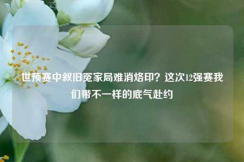 世预赛中叙旧冤家局难消烙印?这次12强赛我们带不一样的底气赴约