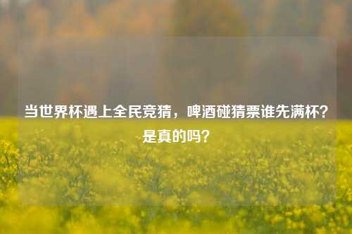 当世界杯遇上全民竞猜,啤酒碰猜票谁先满杯?是真的吗?