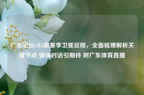 广东宏远CBA新赛季卫冕征程,全面梳理解析关键节点 强强对话引期待 附广东体育直播