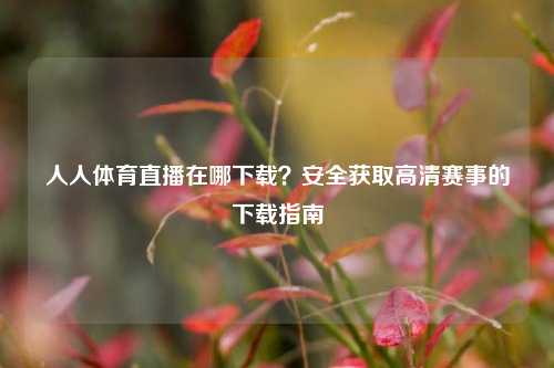 人人体育直播在哪下载?安全获取高清赛事的下载指南